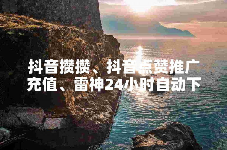 抖音攒攒、抖音点赞推广充值、雷神24小时自动下单平台、快手卡盟平台自助，如何通过点赞或互动提升运营效率与用户活跃度！