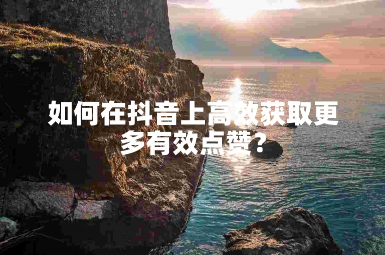 如何在抖音上高效获取更多有效点赞？