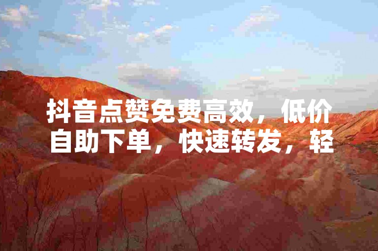 抖音点赞免费高效，低价自助下单，快速转发，轻松爆红