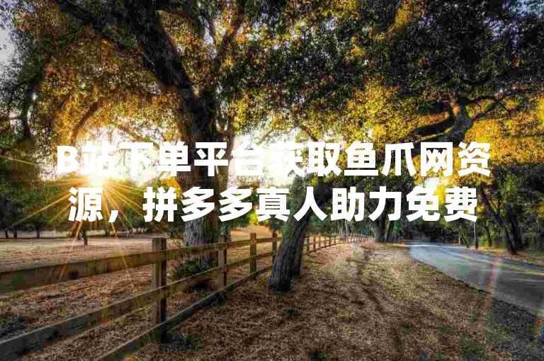 B站下单平台获取鱼爪网资源，拼多多真人助力免费领取qq空间说说，助力您的视频创作和资源获取！
