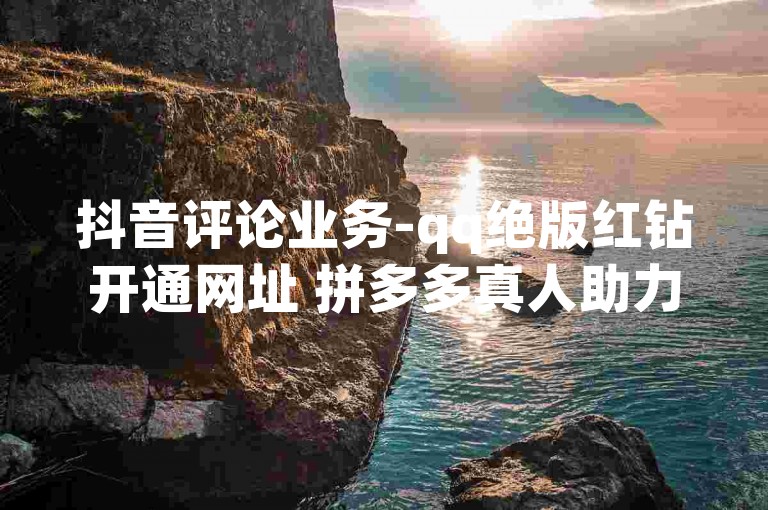 抖音评论业务-qq绝版红钻开通网址 拼多多真人助力平台免费 qq低价说说赞空间说说的网站