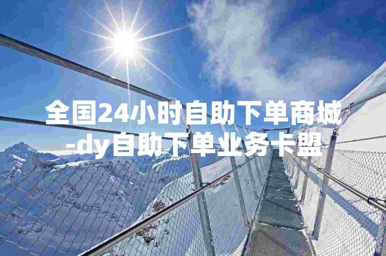 全国24小时自助下单商城-dy自助下单业务卡盟