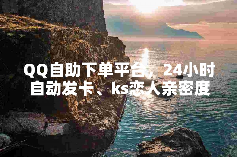 QQ自助下单平台，24小时自动发卡、ks恋人亲密度、聚梦卡盟，让您的购物更便捷！