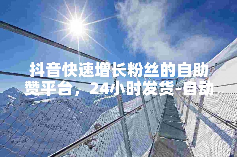 抖音快速增长粉丝的自助赞平台，24小时发货-自动发送赞数，帮助用户快速增加粉丝数量，保持活跃