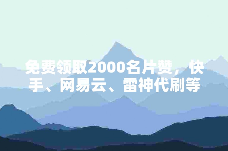 免费领取2000名片赞，快手、网易云、雷神代刷等服务，助力您的代刷需求。