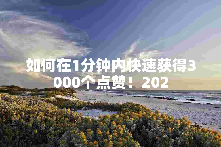如何在1分钟内快速获得3000个点赞！2025必学抖音低价业务全网最低价，微利也疯狂！