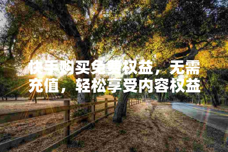 快手购买免费权益，无需充值，轻松享受内容权益。