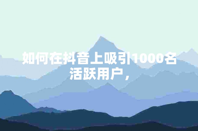 如何在抖音上吸引1000名活跃用户，50点赞购买