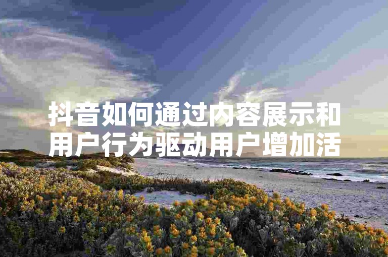 抖音如何通过内容展示和用户行为驱动用户增加活跃度和转化率