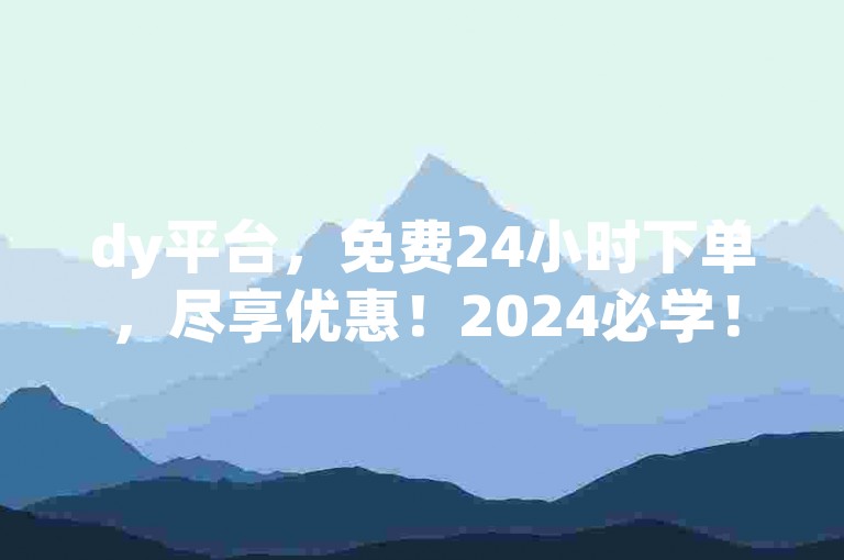 dy平台，免费24小时下单，尽享优惠！2024必学！