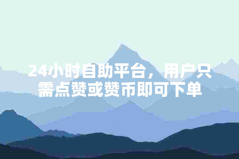 24小时自助平台，用户只需点赞或赞币即可下单