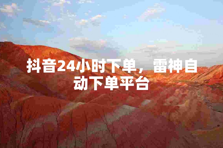 抖音24小时下单，雷神自动下单平台