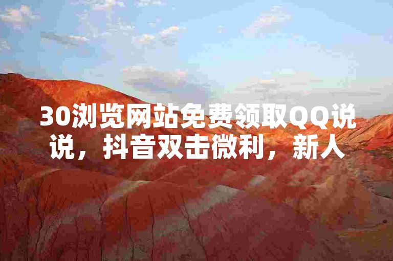30浏览网站免费领取QQ说说，抖音双击微利，新人必备！