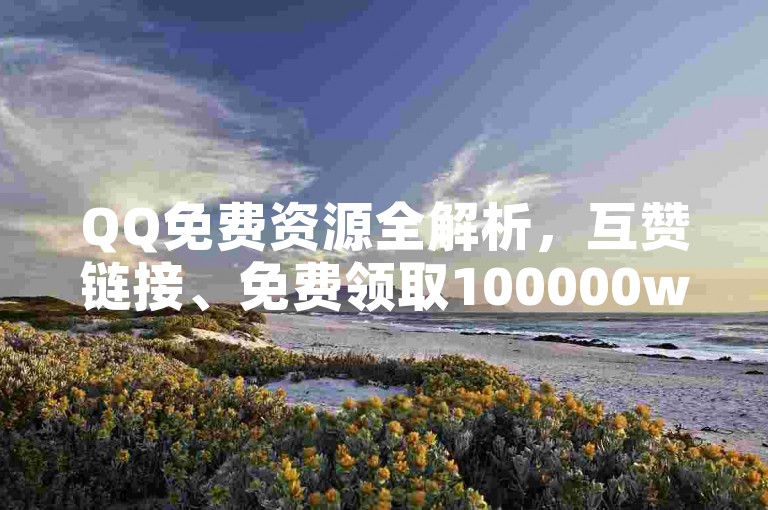 QQ免费资源全解析，互赞链接、免费领取100000w赞与快手涨粉丝