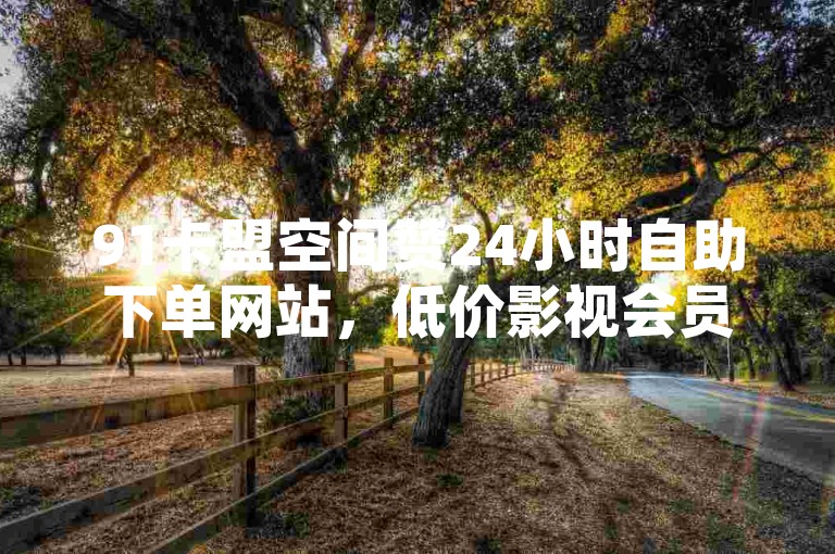 91卡盟空间赞24小时自助下单网站，低价影视会员供货渠道在线购物平台
