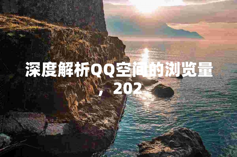 深度解析QQ空间的浏览量，2025年必学内容