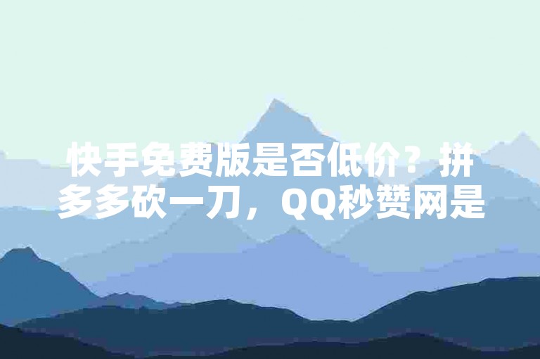 快手免费版是否低价？拼多多砍一刀，QQ秒赞网是否付费？