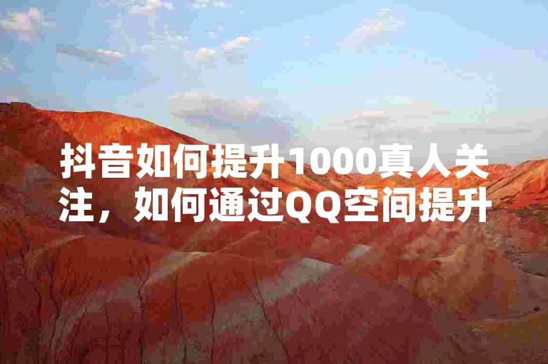 抖音如何提升1000真人关注，如何通过QQ空间提升访问量的工具