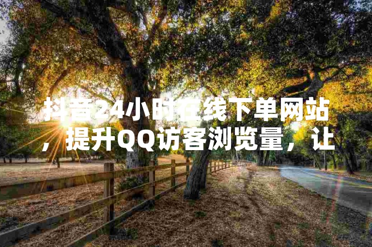 抖音24小时在线下单网站，提升QQ访客浏览量，让您的流量持续增长！