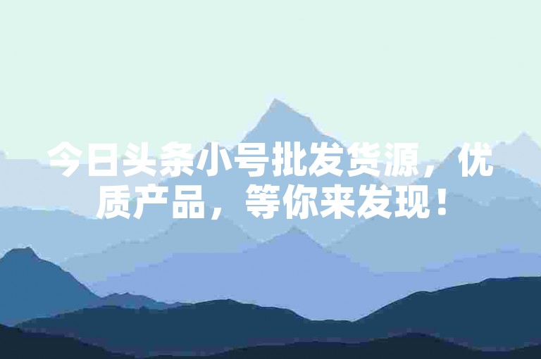 今日头条小号批发货源，优质产品，等你来发现！