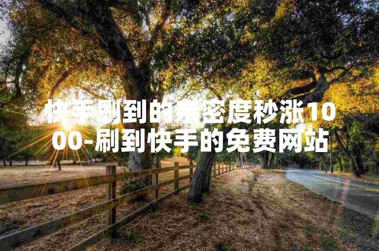 快手刷到的亲密度秒涨1000-刷到快手的免费网站