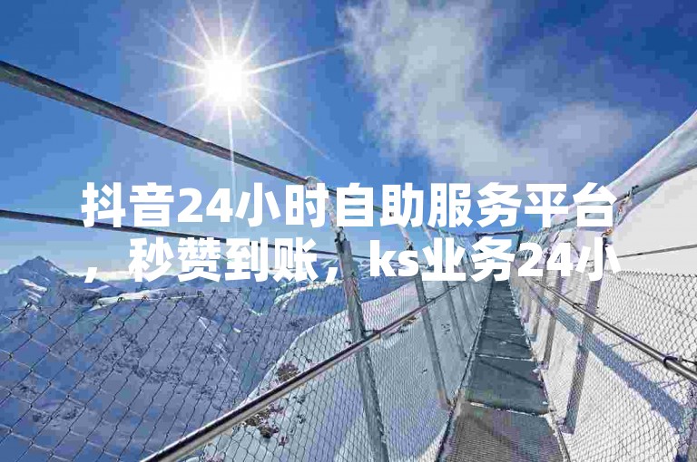 抖音24小时自助服务平台，秒赞到账，ks业务24小时下单，最便宜的优惠选择