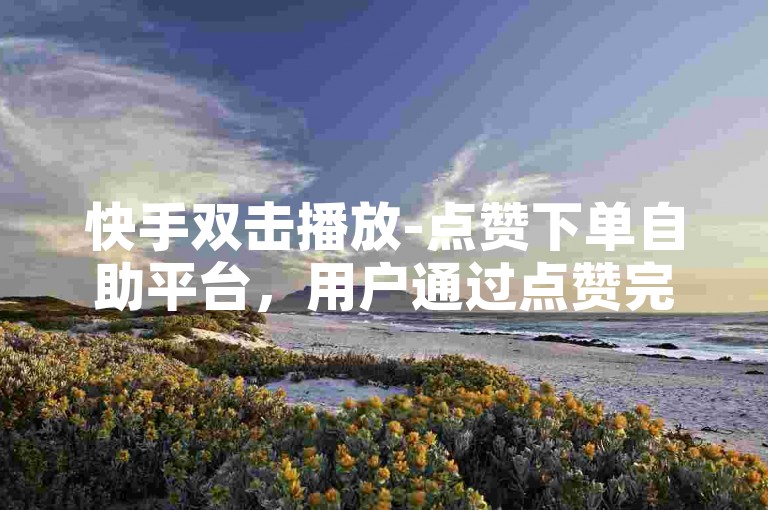 快手双击播放-点赞下单自助平台，用户通过点赞完成任务或购买的便捷平台