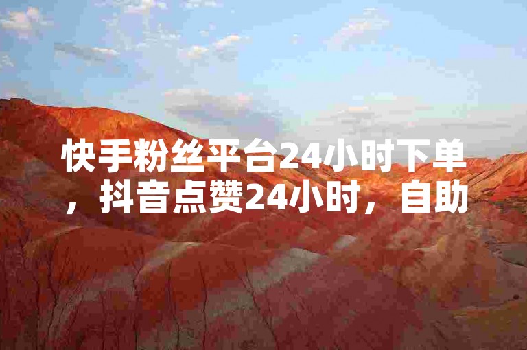 快手粉丝平台24小时下单，抖音点赞24小时，自助服务网服务
