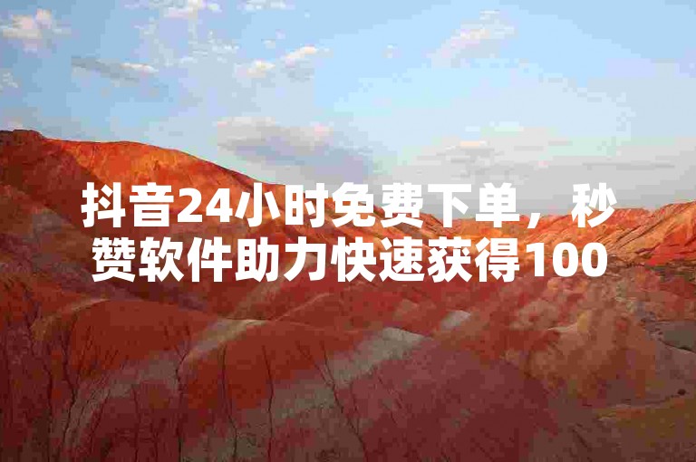 抖音24小时免费下单，秒赞软件助力快速获得1000个点赞