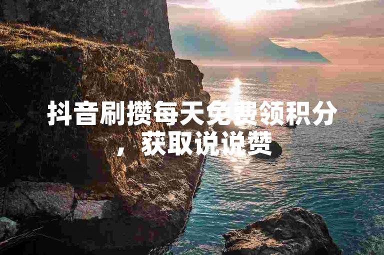 抖音刷攒每天免费领积分，获取说说赞
