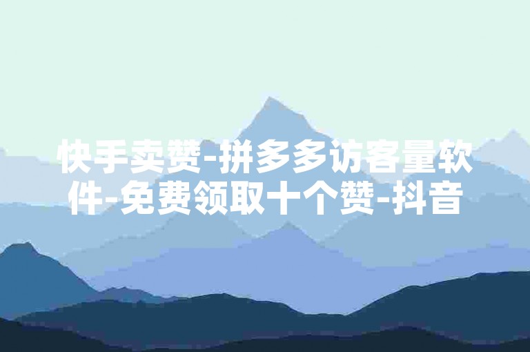 快手卖赞-拼多多访客量软件-免费领取十个赞-抖音24小时自助业务下单