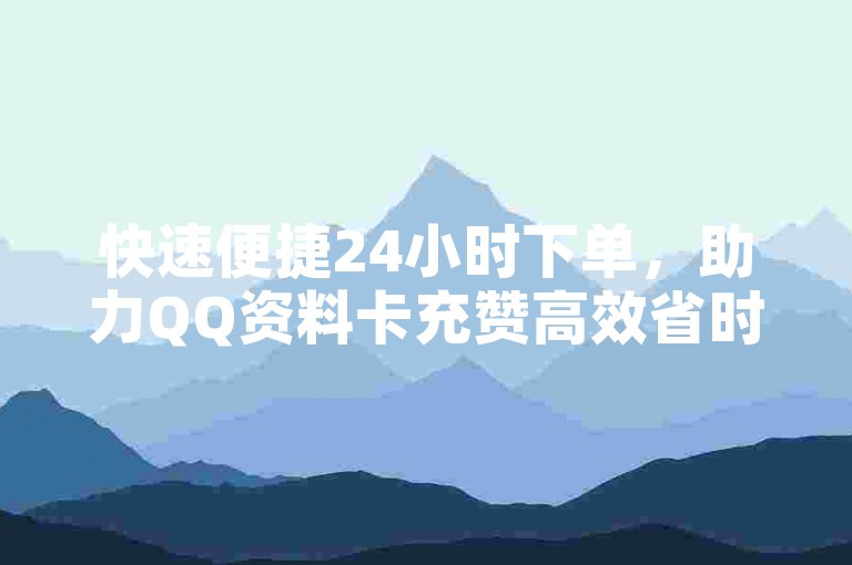 快速便捷24小时下单，助力QQ资料卡充赞高效省时