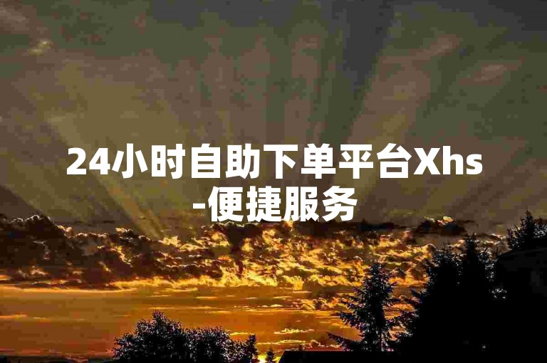 24小时自助下单平台Xhs-便捷服务