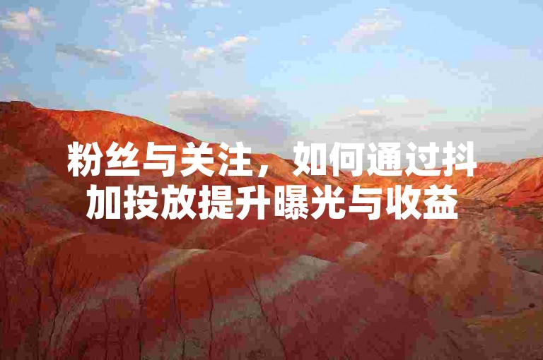 粉丝与关注，如何通过抖加投放提升曝光与收益