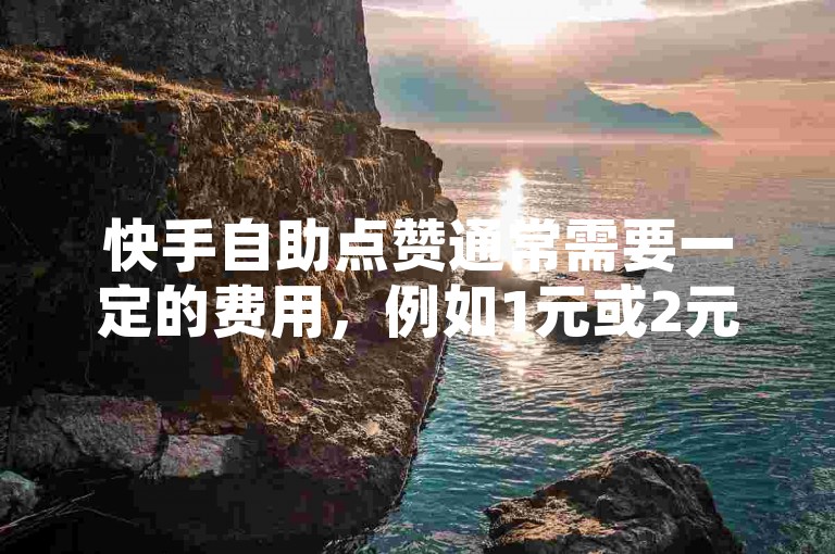 快手自助点赞通常需要一定的费用，例如1元或2元，具体取决于使用场景和时间。免费下单自助点赞可能并不完全免费。如果你经常使用自助点赞，可能需要付费，但偶尔使用时可以尝试。如果你对价格有疑问，可以进一步询问。