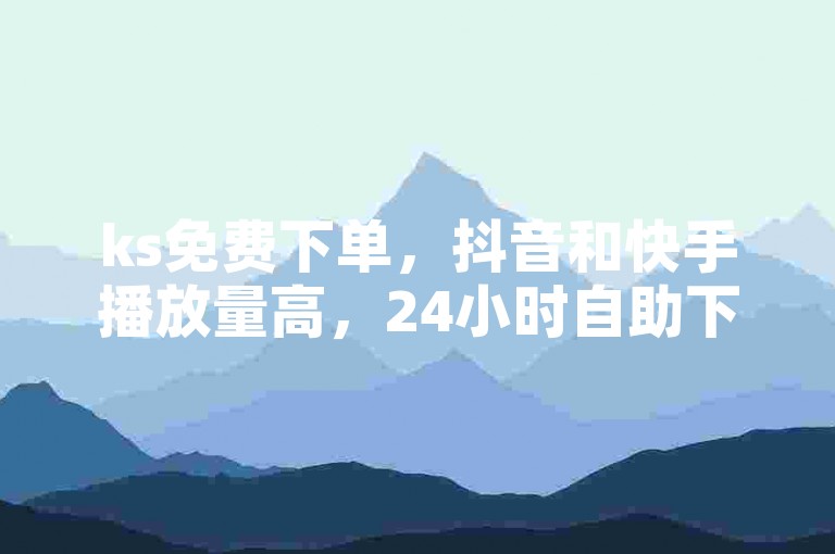 ks免费下单，抖音和快手播放量高，24小时自助下单商城，全网业务自助下单平台卡盟