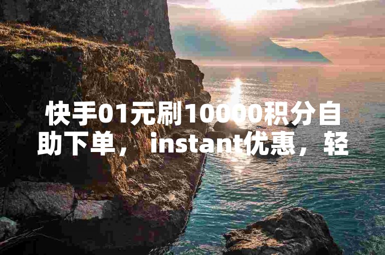 快手01元刷10000积分自助下单， instant优惠，轻松提升收入