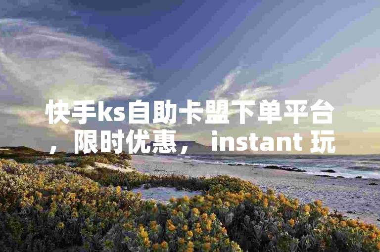 快手ks自助卡盟下单平台，限时优惠， instant 玩转快手！