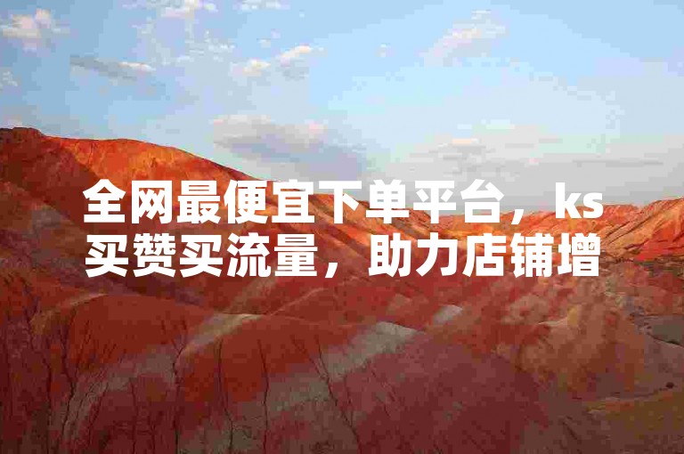 全网最便宜下单平台，ks买赞买流量，助力店铺增长