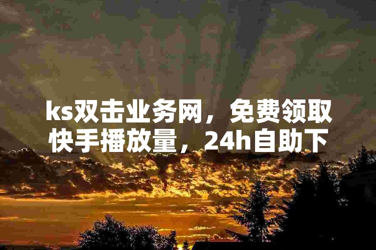 ks双击业务网，免费领取快手播放量，24h自助下单，秒到