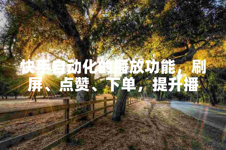 快手自动化的播放功能，刷屏、点赞、下单，提升播放量与用户满意度