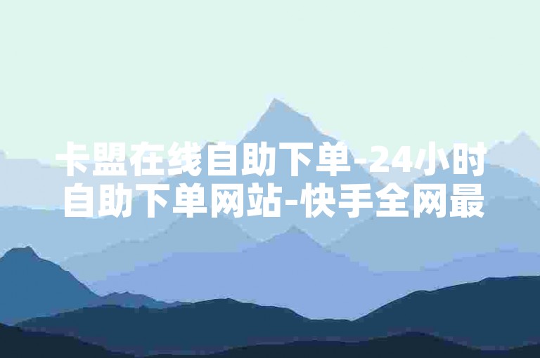 卡盟在线自助下单-24小时自助下单网站-快手全网最低价下单平台-橘子免费秒赞网平台