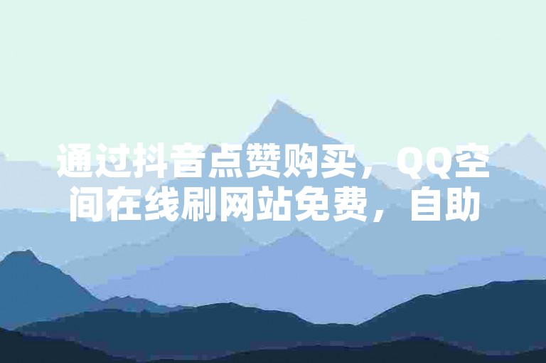 通过抖音点赞购买，QQ空间在线刷网站免费，自助下单，最专业的购物平台