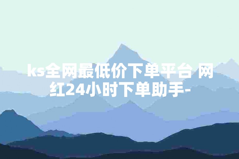 ks全网最低价下单平台 网红24小时下单助手-