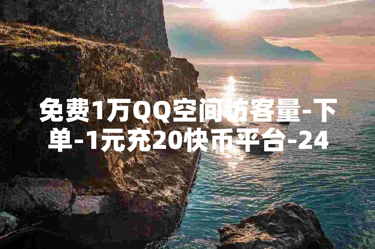 免费1万QQ空间访客量-下单-1元充20快币平台-24小时下单平台