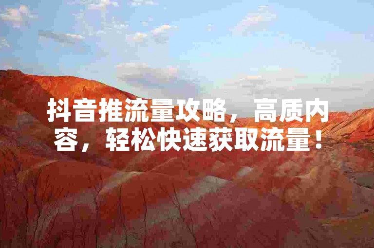 抖音推流量攻略，高质内容，轻松快速获取流量！