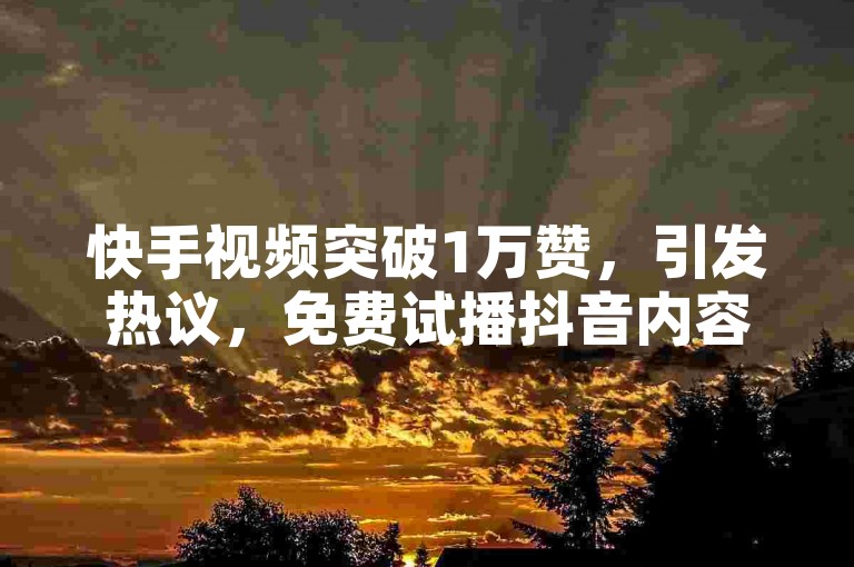 快手视频突破1万赞，引发热议，免费试播抖音内容，抖音推广