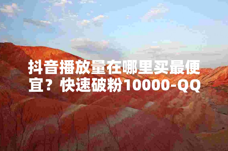 抖音播放量在哪里买最便宜？快速破粉10000-QQ名片卡点赞微利也疯狂！