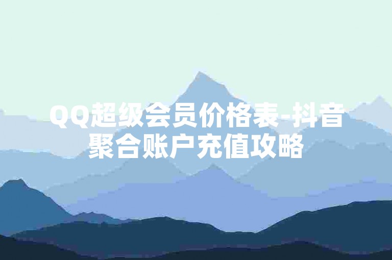 QQ超级会员价格表-抖音聚合账户充值攻略