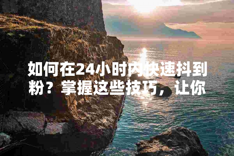 如何在24小时内快速抖到粉？掌握这些技巧，让你的账号在短时间内获得大量粉丝！